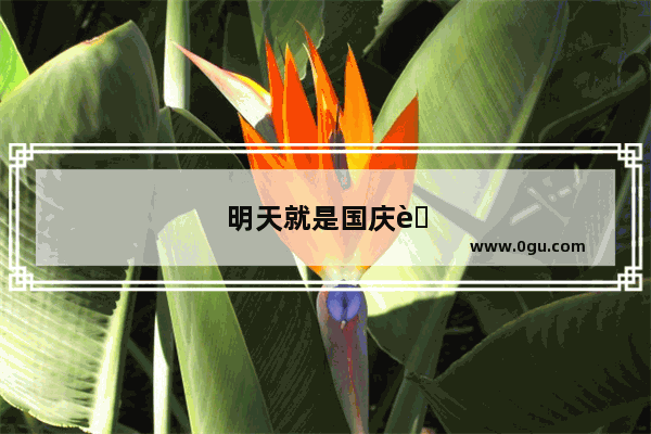 明天就是国庆节了 能不能用一句话祝福祖国母亲生日快乐