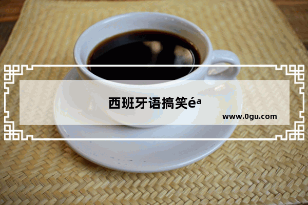 西班牙语搞笑骂人句子