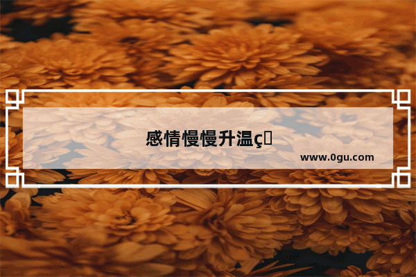 感情慢慢升温的句子说说