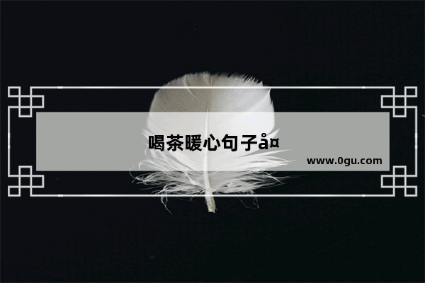 喝茶暖心句子大全简短
