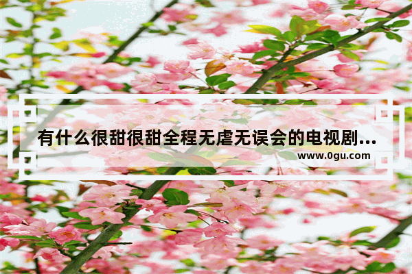 有什么很甜很甜全程无虐无误会的电视剧、电影推荐吗,关于爱情温暖的句子