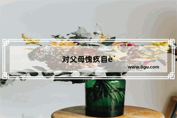 对父母愧疚自责的心情说说