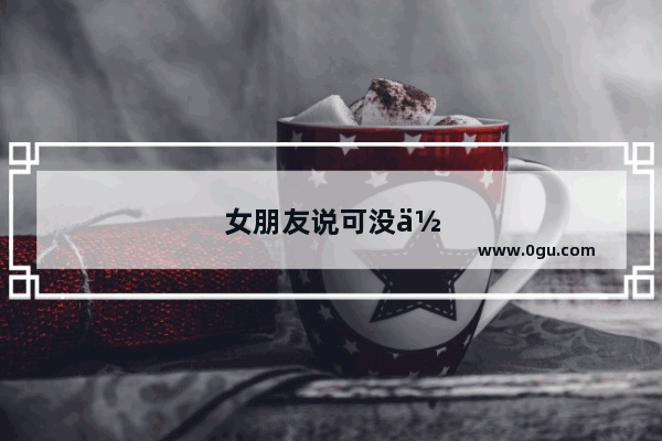 女朋友说可没你说的那么漂亮 我怎么回逗她呢？求好词