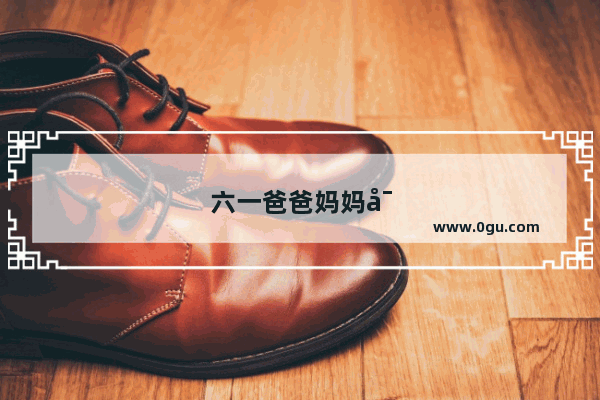 六一爸爸妈妈对孩子的简短祝福语