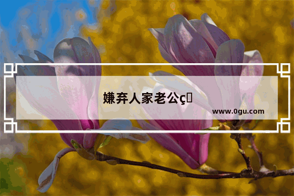 嫌弃人家老公的句子搞笑