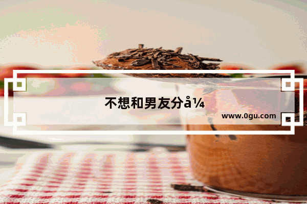 不想和男友分开的说说