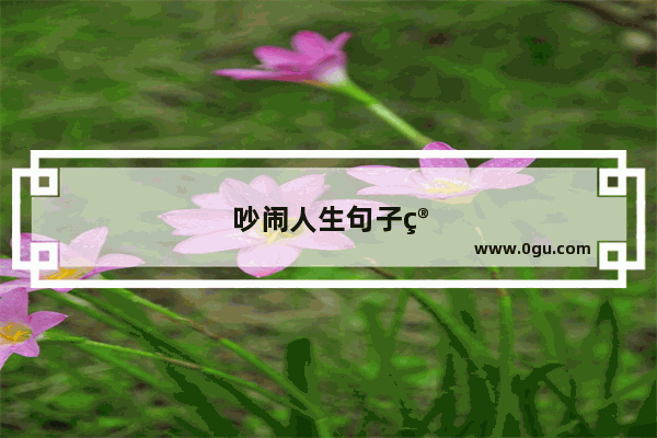 吵闹人生句子简短