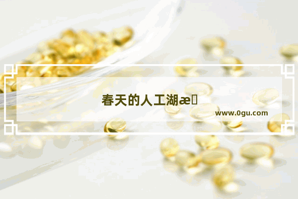 春天的人工湖有什么景象描写出来
