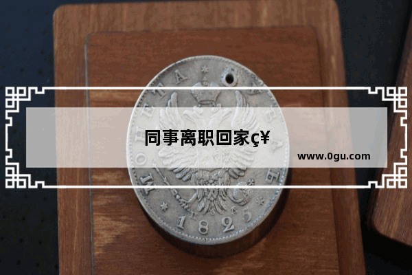 同事离职回家祝福一路走好合适吗