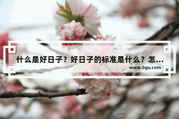 什么是好日子？好日子的标准是什么？怎么样才能过上好日子,健康的暖心句子短句