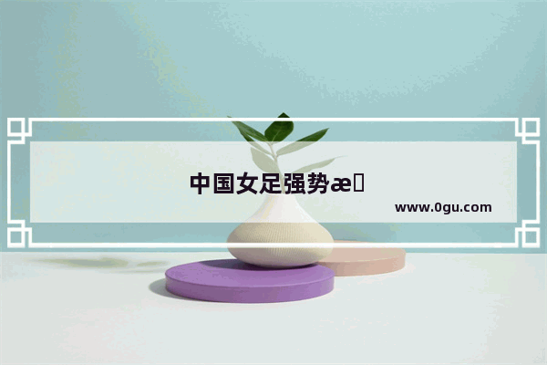 中国女足强势晋级亚运会决赛 你此刻最想对她们说什么