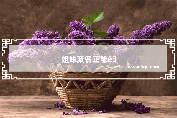 姐妹聚餐正能量句子简短
