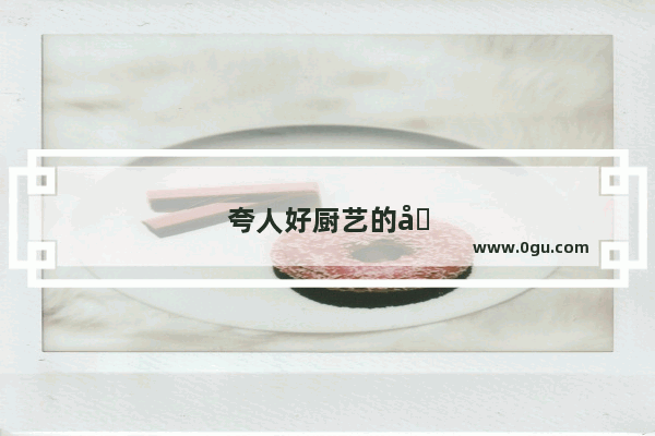 夸人好厨艺的句子搞笑幽默