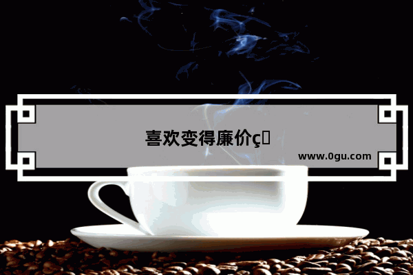喜欢变得廉价的句子怎么说