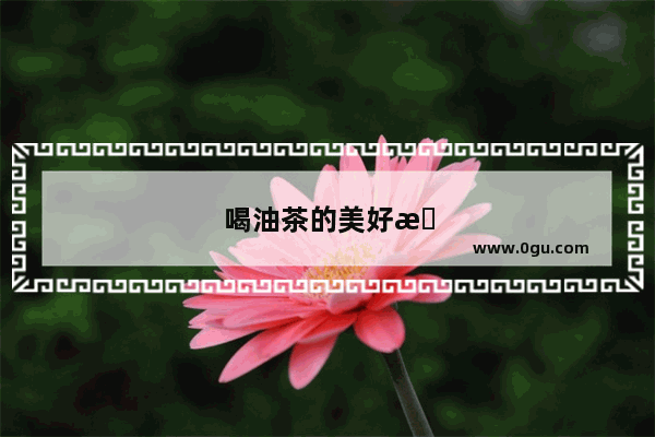 喝油茶的美好感受句子
