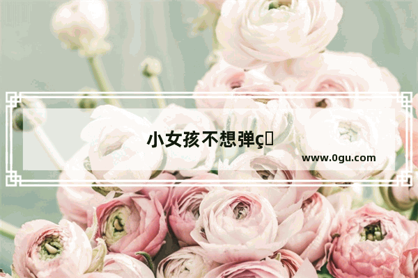 小女孩不想弹琴搞笑句子说说