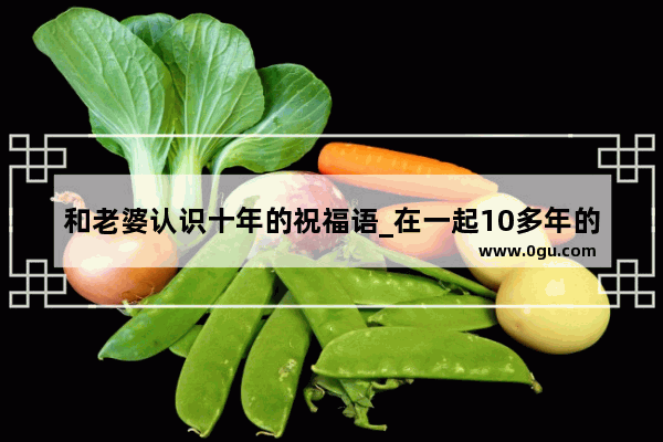 和老婆认识十年的祝福语_在一起10多年的恋人 他们有真的感情吗