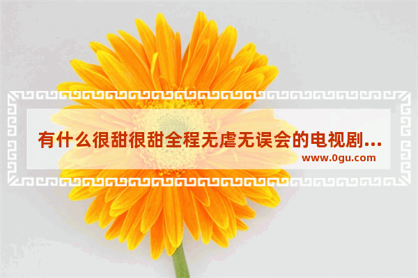 有什么很甜很甜全程无虐无误会的电视剧、电影推荐吗_正能量的句子经典语句摘抄