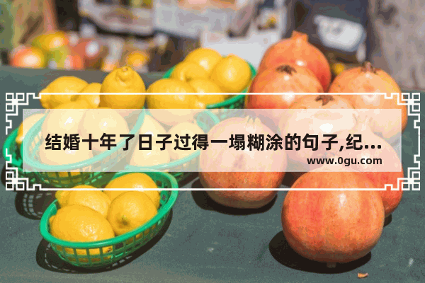 结婚十年了日子过得一塌糊涂的句子,纪念十年爱情的句子