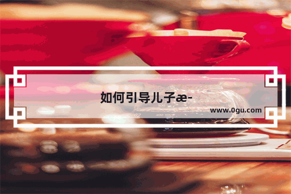 如何引导儿子正确看待网络世界