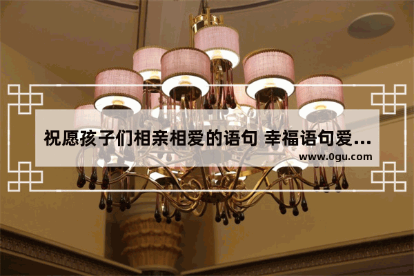 祝愿孩子们相亲相爱的语句 幸福语句爱情句子