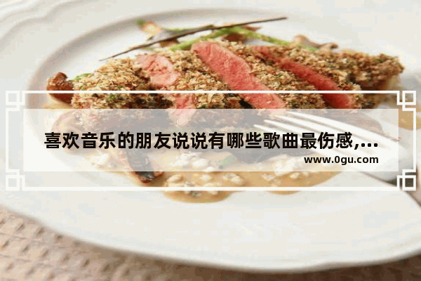 喜欢音乐的朋友说说有哪些歌曲最伤感,形容伤感歌曲的句子