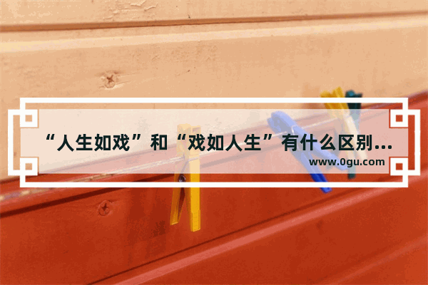 “人生如戏”和“戏如人生”有什么区别 形容人生如戏的句子