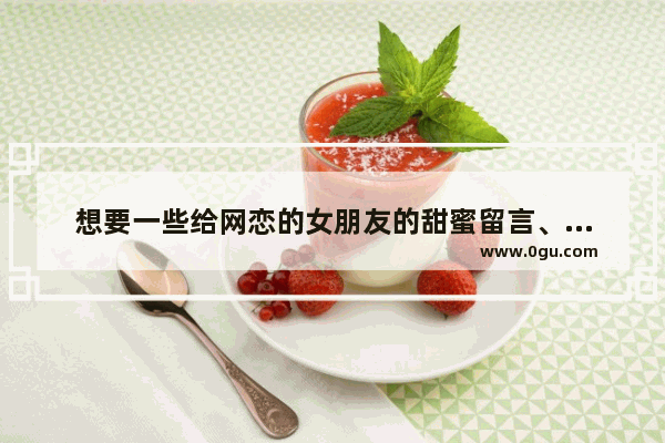 想要一些给网恋的女朋友的甜蜜留言、、最好能让她感动的那种 拜托高手们了 最美的留言句子爱情