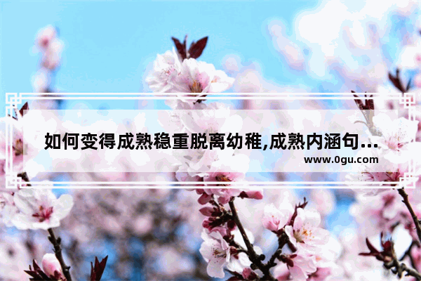 如何变得成熟稳重脱离幼稚,成熟内涵句子说说心情