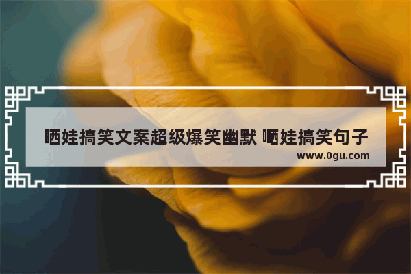 晒娃搞笑文案超级爆笑幽默 嗮娃搞笑句子