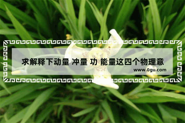 求解释下动量 冲量 功 能量这四个物理意义上的关系,物理的句子正能量