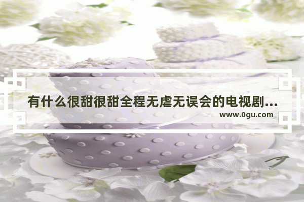 有什么很甜很甜全程无虐无误会的电视剧、电影推荐吗 感情断了句子