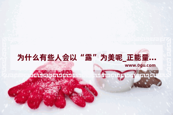 为什么有些人会以“露”为美呢_正能量臭美句子励志