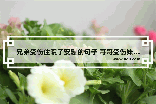 兄弟受伤住院了安慰的句子 哥哥受伤妹妹暖心句子