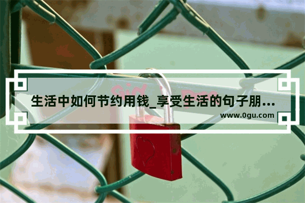 生活中如何节约用钱_享受生活的句子朋友圈