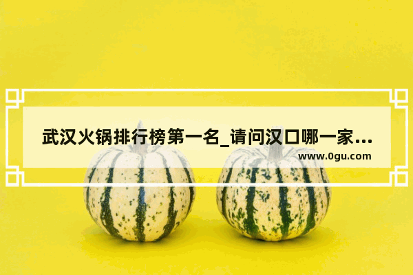 武汉火锅排行榜第一名_请问汉口哪一家火锅比较好吃