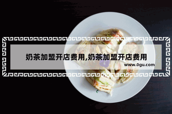 奶茶加盟开店费用,奶茶加盟开店费用