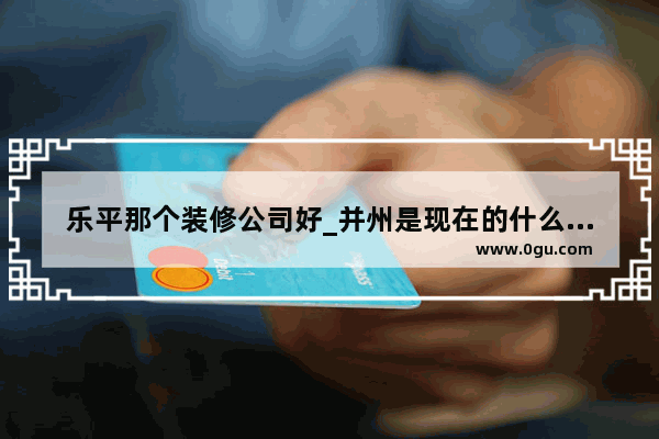 乐平那个装修公司好_并州是现在的什么地方