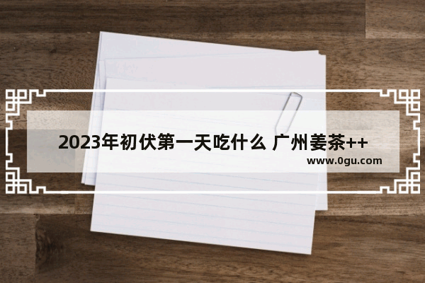2023年初伏第一天吃什么 广州姜茶++++店排行