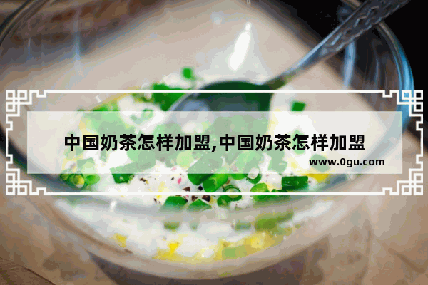 中国奶茶怎样加盟,中国奶茶怎样加盟