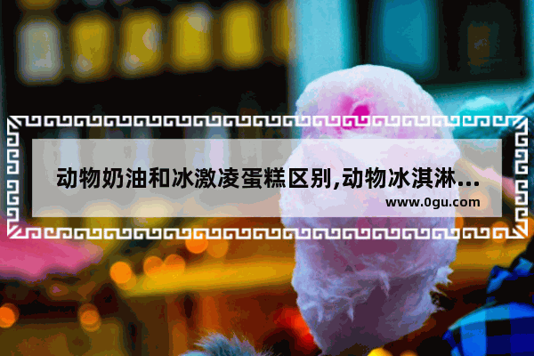 动物奶油和冰激凌蛋糕区别,动物冰淇淋加盟店推荐