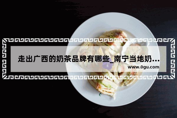 走出广西的奶茶品牌有哪些_南宁当地奶茶加盟哪家好
