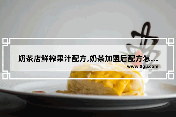 奶茶店鲜榨果汁配方,奶茶加盟后配方怎么办