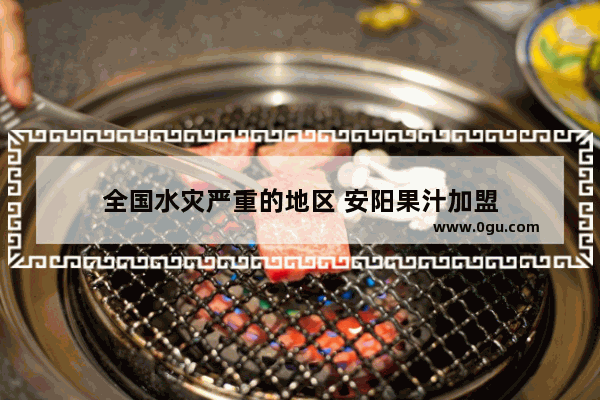 全国水灾严重的地区 安阳果汁加盟