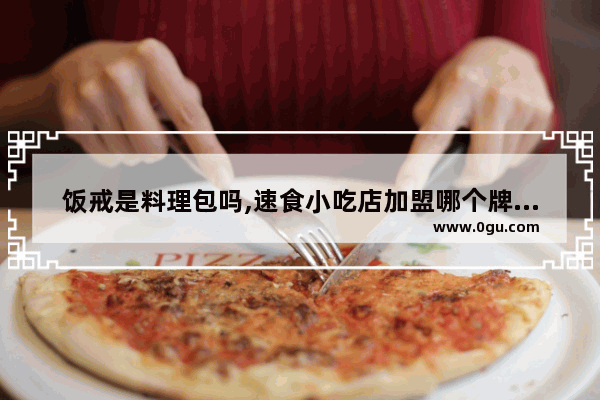 饭戒是料理包吗,速食小吃店加盟哪个牌子好