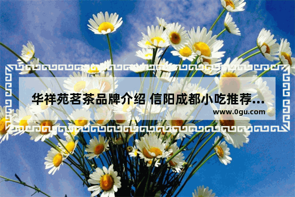华祥苑茗茶品牌介绍 信阳成都小吃推荐零食加盟