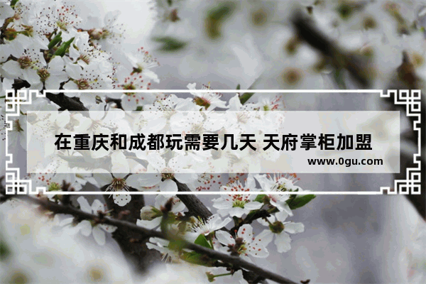 在重庆和成都玩需要几天 天府掌柜加盟