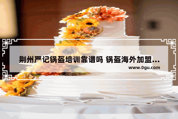 荆州严记锅盔培训靠谱吗 锅盔海外加盟店排行榜推荐