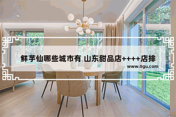 鲜芋仙哪些城市有 山东甜品店++++店排行