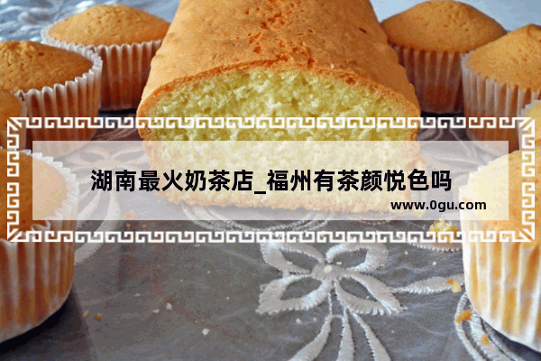 湖南最火奶茶店_福州有茶颜悦色吗